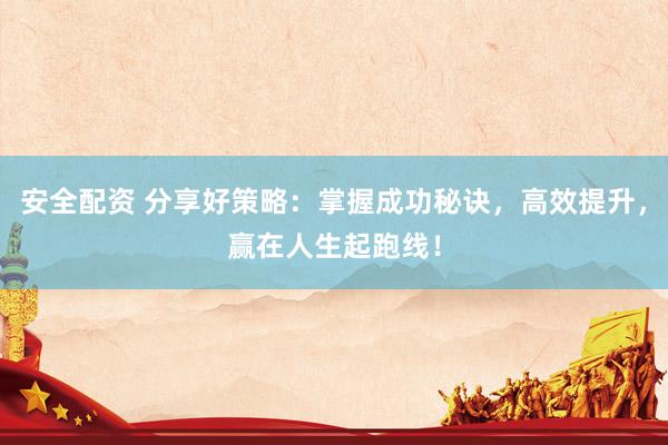 安全配资 分享好策略：掌握成功秘诀，高效提升，赢在人生起跑线！