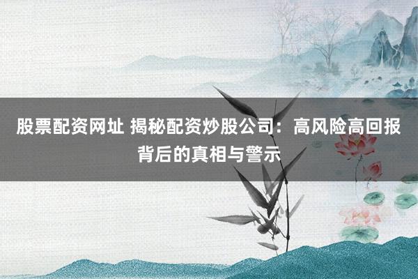 股票配资网址 揭秘配资炒股公司：高风险高回报背后的真相与警示