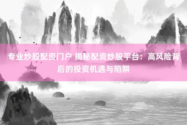专业炒股配资门户 揭秘配资炒股平台：高风险背后的投资机遇与陷阱