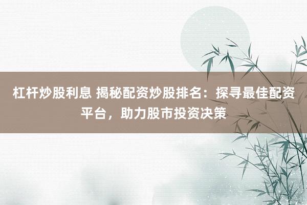 杠杆炒股利息 揭秘配资炒股排名：探寻最佳配资平台，助力股市投资决策