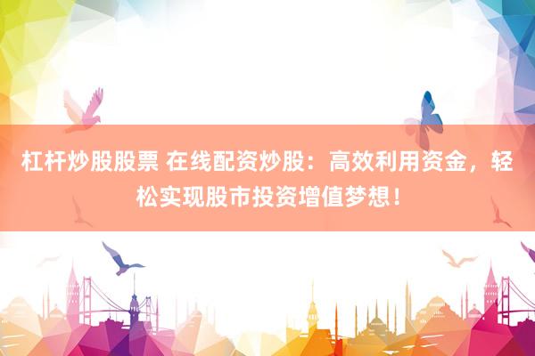 杠杆炒股股票 在线配资炒股：高效利用资金，轻松实现股市投资增值梦想！