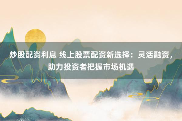 炒股配资利息 线上股票配资新选择：灵活融资，助力投资者把握市场机遇