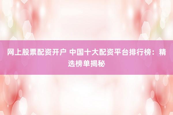 网上股票配资开户 中国十大配资平台排行榜：精选榜单揭秘