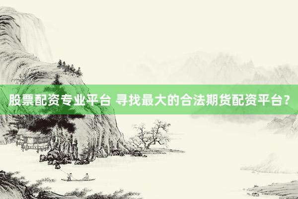 股票配资专业平台 寻找最大的合法期货配资平台？