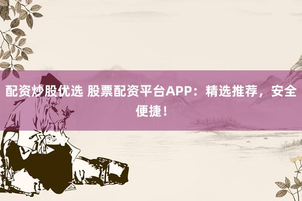 配资炒股优选 股票配资平台APP：精选推荐，安全便捷！