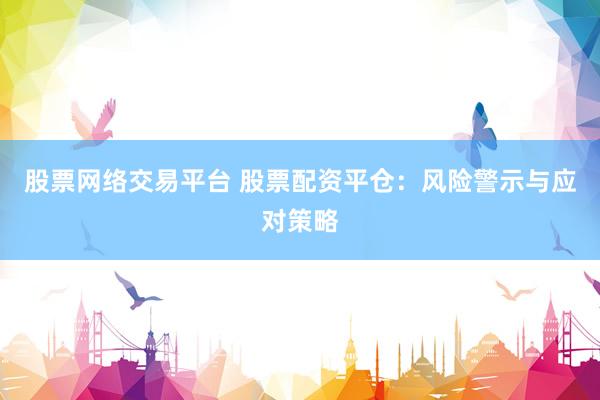 股票网络交易平台 股票配资平仓：风险警示与应对策略
