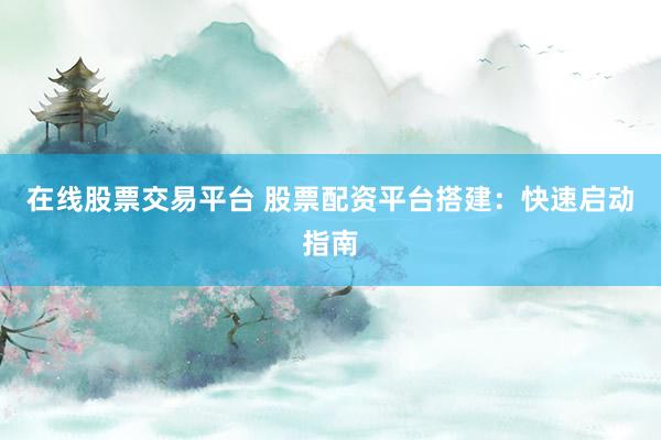 在线股票交易平台 股票配资平台搭建：快速启动指南