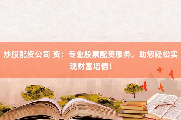炒股配资公司 资：专业股票配资服务，助您轻松实现财富增值！