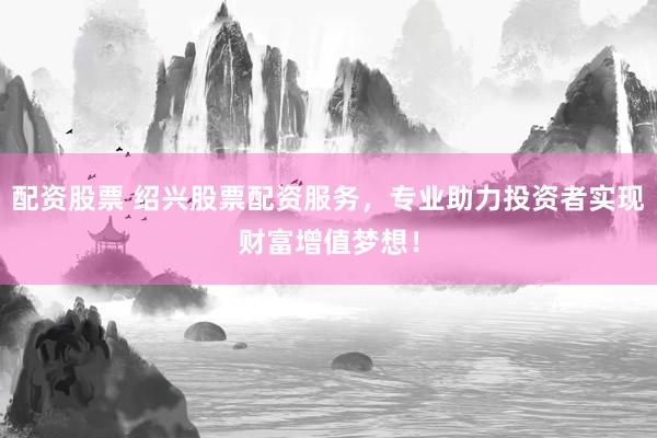 配资股票 绍兴股票配资服务，专业助力投资者实现财富增值梦想！