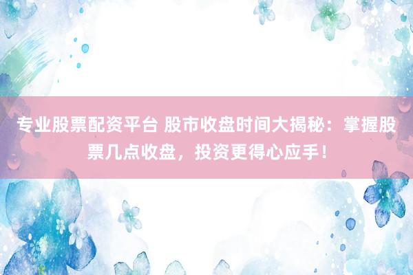 专业股票配资平台 股市收盘时间大揭秘：掌握股票几点收盘，投资更得心应手！