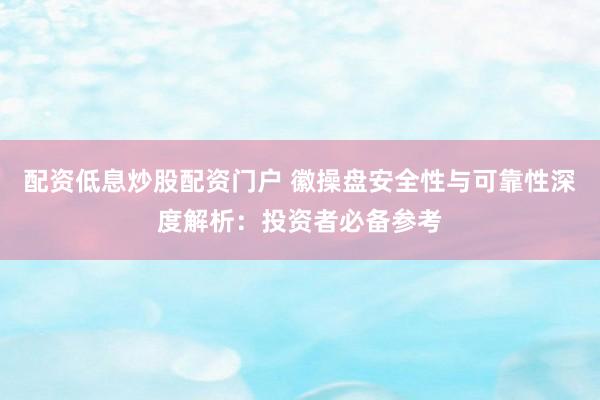 配资低息炒股配资门户 徽操盘安全性与可靠性深度解析：投资者必备参考