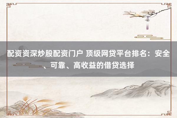 配资资深炒股配资门户 顶级网贷平台排名：安全、可靠、高收益的借贷选择