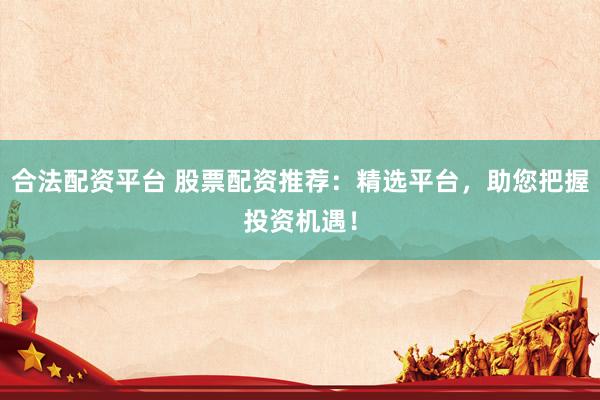 合法配资平台 股票配资推荐：精选平台，助您把握投资机遇！