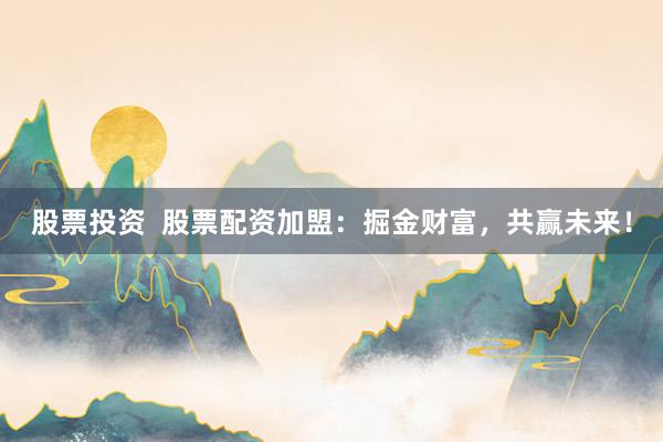 股票投资  股票配资加盟：掘金财富，共赢未来！