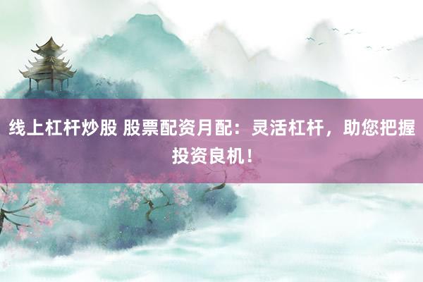 线上杠杆炒股 股票配资月配：灵活杠杆，助您把握投资良机！