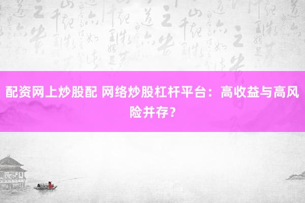 配资网上炒股配 网络炒股杠杆平台：高收益与高风险并存？