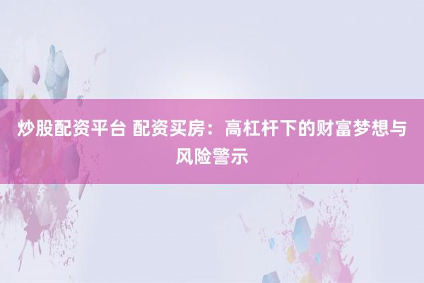 炒股配资平台 配资买房：高杠杆下的财富梦想与风险警示