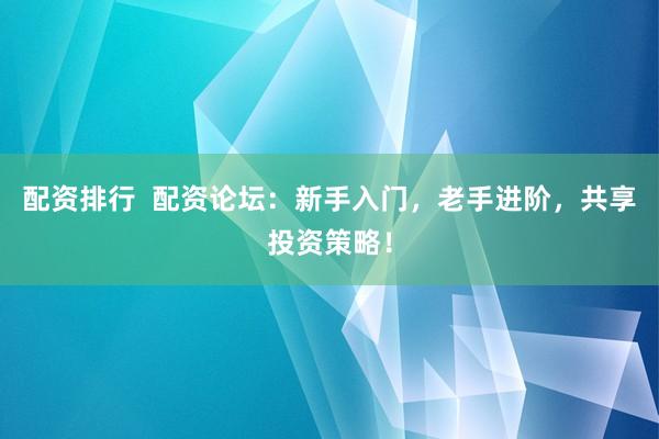 配资排行  配资论坛：新手入门，老手进阶，共享投资策略！
