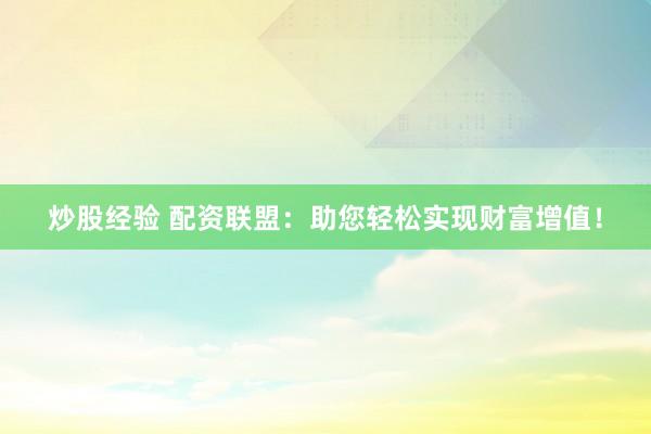 炒股经验 配资联盟：助您轻松实现财富增值！