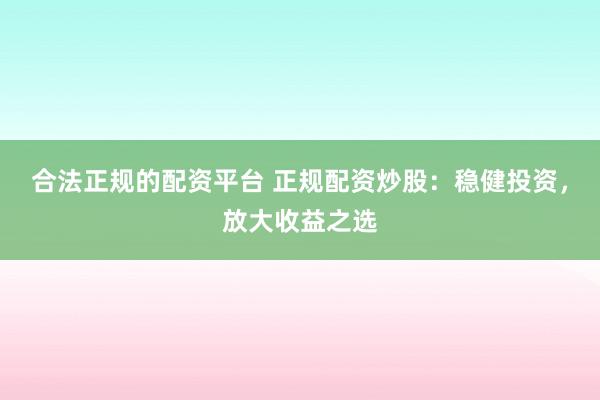 合法正规的配资平台 正规配资炒股：稳健投资，放大收益之选