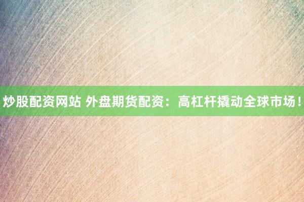 炒股配资网站 外盘期货配资：高杠杆撬动全球市场！