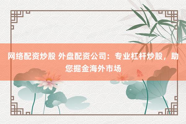 网络配资炒股 外盘配资公司：专业杠杆炒股，助您掘金海外市场