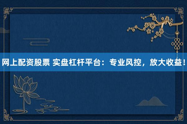 网上配资股票 实盘杠杆平台：专业风控，放大收益！