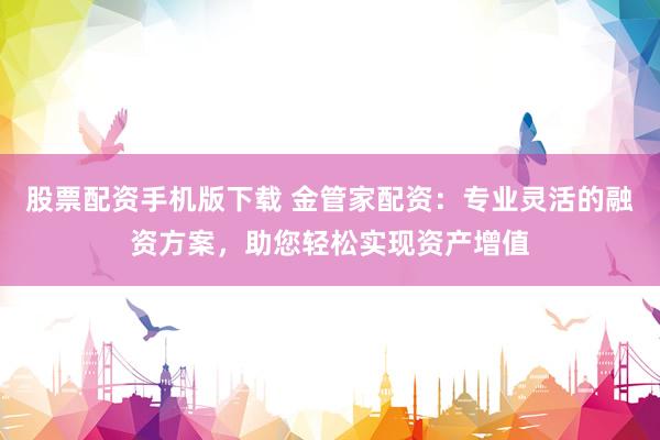 股票配资手机版下载 金管家配资：专业灵活的融资方案，助您轻松实现资产增值