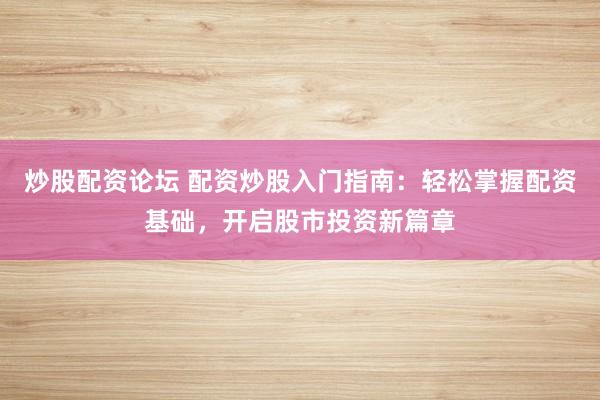 炒股配资论坛 配资炒股入门指南：轻松掌握配资基础，开启股市投资新篇章