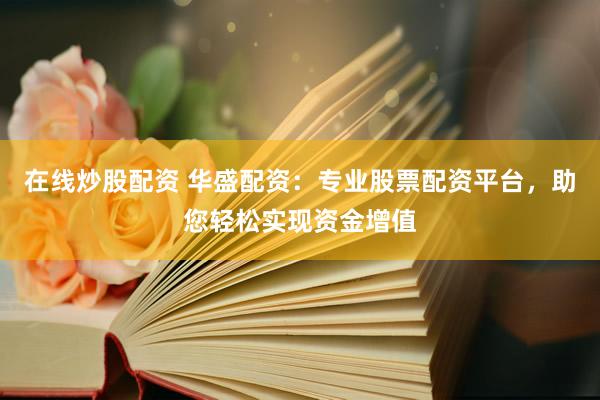 在线炒股配资 华盛配资：专业股票配资平台，助您轻松实现资金增值