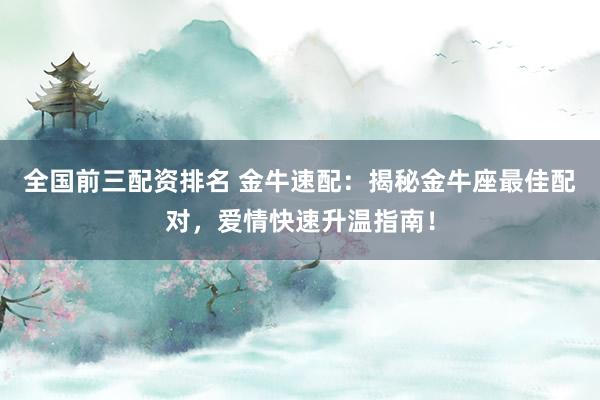 全国前三配资排名 金牛速配：揭秘金牛座最佳配对，爱情快速升温指南！