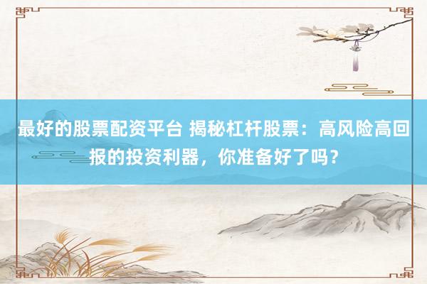 最好的股票配资平台 揭秘杠杆股票：高风险高回报的投资利器，你准备好了吗？