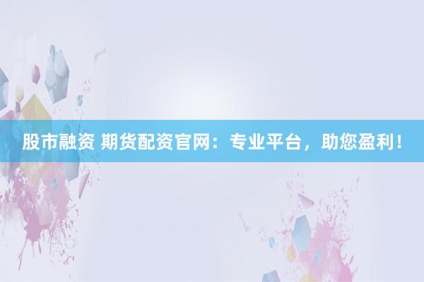 股市融资 期货配资官网：专业平台，助您盈利！
