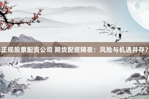 正规股票配资公司 期货配资隔夜：风险与机遇并存？