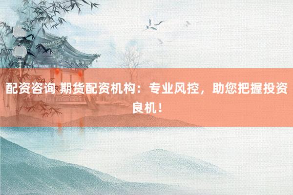 配资咨询 期货配资机构：专业风控，助您把握投资良机！