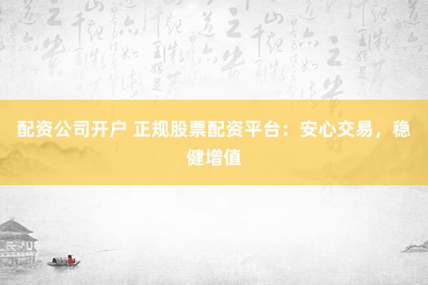 配资公司开户 正规股票配资平台：安心交易，稳健增值