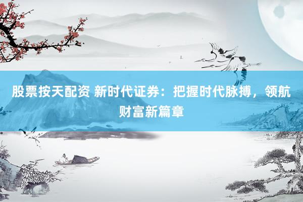 股票按天配资 新时代证券：把握时代脉搏，领航财富新篇章