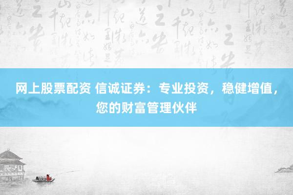 网上股票配资 信诚证券：专业投资，稳健增值，您的财富管理伙伴