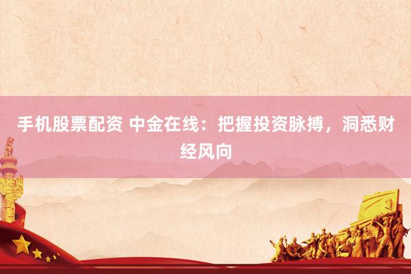 手机股票配资 中金在线：把握投资脉搏，洞悉财经风向