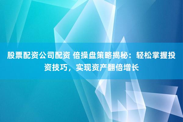 股票配资公司配资 倍操盘策略揭秘：轻松掌握投资技巧，实现资产翻倍增长