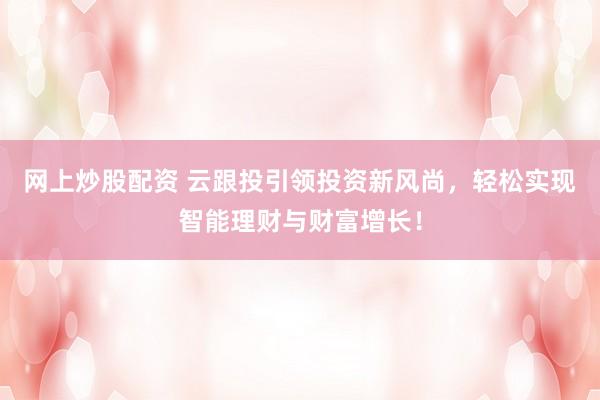 网上炒股配资 云跟投引领投资新风尚，轻松实现智能理财与财富增长！