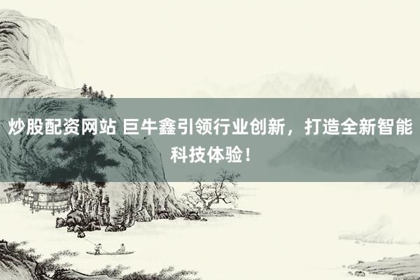 炒股配资网站 巨牛鑫引领行业创新，打造全新智能科技体验！