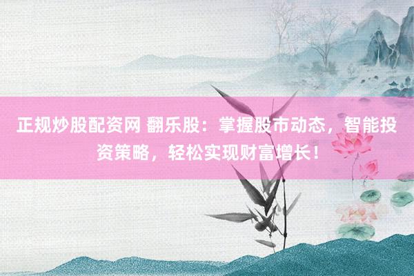 正规炒股配资网 翻乐股：掌握股市动态，智能投资策略，轻松实现财富增长！