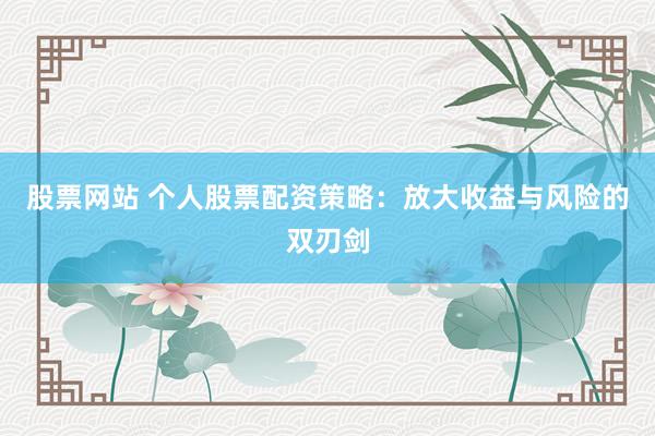 股票网站 个人股票配资策略：放大收益与风险的双刃剑