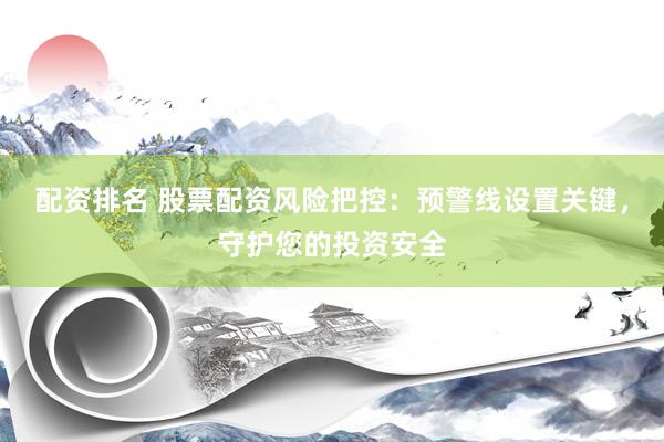 配资排名 股票配资风险把控：预警线设置关键，守护您的投资安全