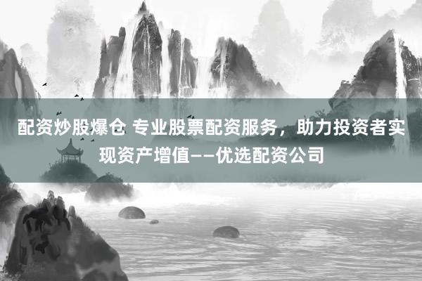 配资炒股爆仓 专业股票配资服务，助力投资者实现资产增值——优选配资公司