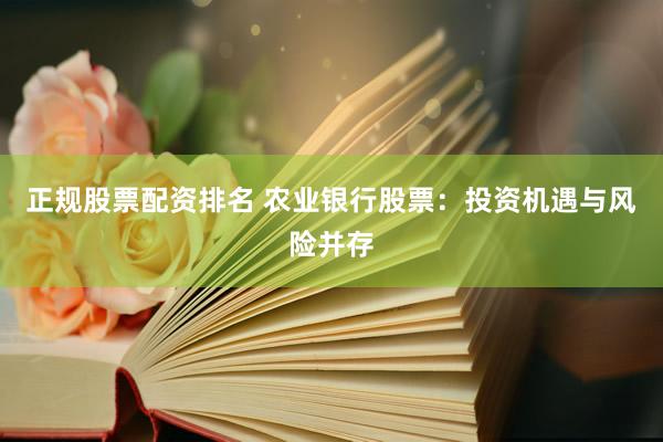 正规股票配资排名 农业银行股票：投资机遇与风险并存
