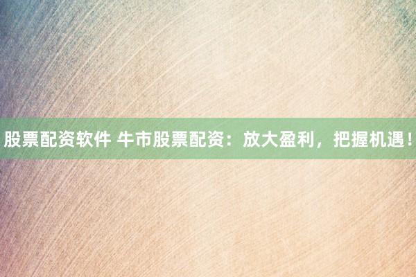 股票配资软件 牛市股票配资：放大盈利，把握机遇！