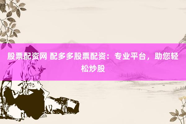 股票配资网 配多多股票配资：专业平台，助您轻松炒股