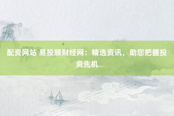 配资网站 易投顾财经网：精选资讯，助您把握投资先机
